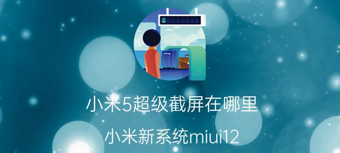 小米5超级截屏在哪里 小米新系统miui12.5截屏？